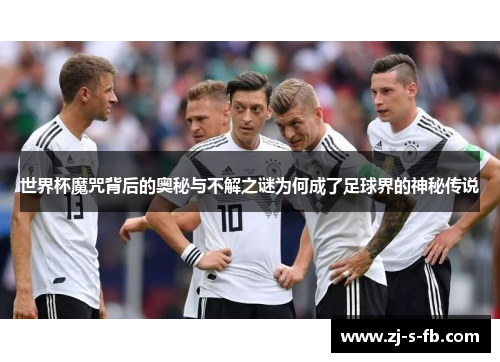 世界杯魔咒背后的奥秘与不解之谜为何成了足球界的神秘传说