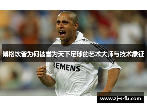 博格坎普为何被誉为天下足球的艺术大师与技术象征 博格坎普为何被誉为天下足球的艺术大师与技术象征