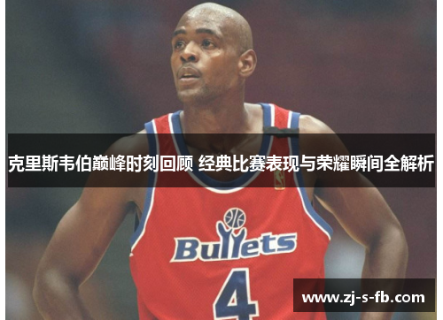 克里斯韦伯巅峰时刻回顾 经典比赛表现与荣耀瞬间全解析 克里斯韦伯巅峰时刻回顾 经典比赛表现与荣耀瞬间全解析