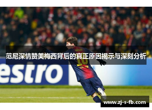 范尼深情赞美梅西背后的真正原因揭示与深刻分析