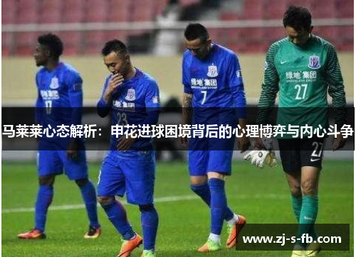 马莱莱心态解析:申花进球困境背后的心理博弈与内心斗争 马莱莱心态解析:申花进球困境背后的心理博弈与内心斗争