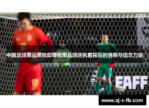中国足球屡战屡败却屡败屡战球迷执着背后的情感与信念力量