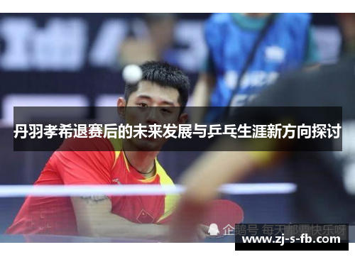 丹羽孝希退赛后的未来发展与乒乓生涯新方向探讨 丹羽孝希退赛后的未来发展与乒乓生涯新方向探讨