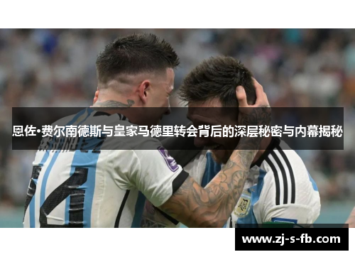 恩佐·费尔南德斯与皇家马德里转会背后的深层秘密与内幕揭秘