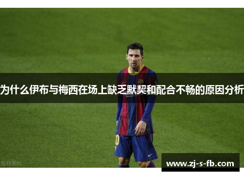 为什么伊布与梅西在场上缺乏默契和配合不畅的原因分析 为什么伊布与梅西在场上缺乏默契和配合不畅的原因分析