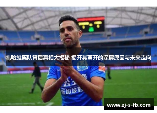 扎哈维离队背后真相大揭秘 揭开其离开的深层原因与未来走向