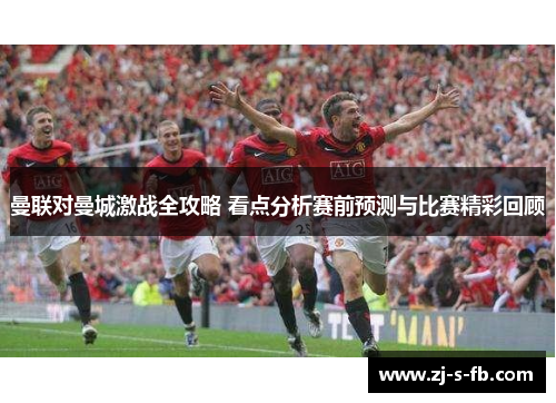 曼联对曼城激战全攻略 看点分析赛前预测与比赛精彩回顾