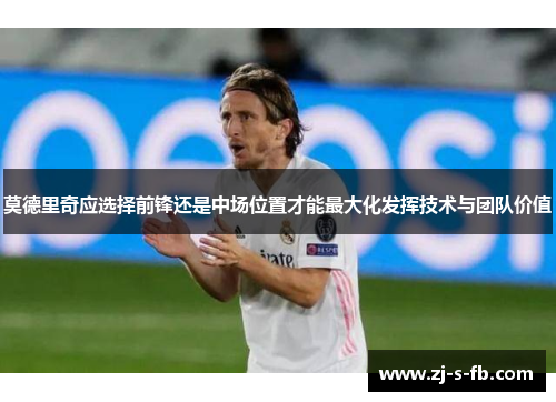 莫德里奇应选择前锋还是中场位置才能最大化发挥技术与团队价值