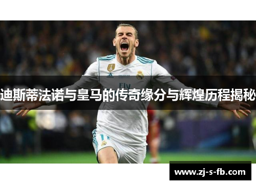 迪斯蒂法诺与皇马的传奇缘分与辉煌历程揭秘