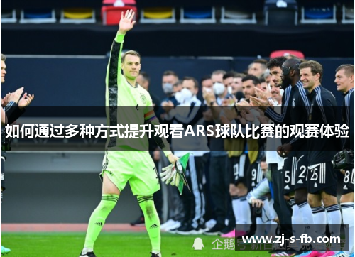如何通过多种方式提升观看ARS球队比赛的观赛体验