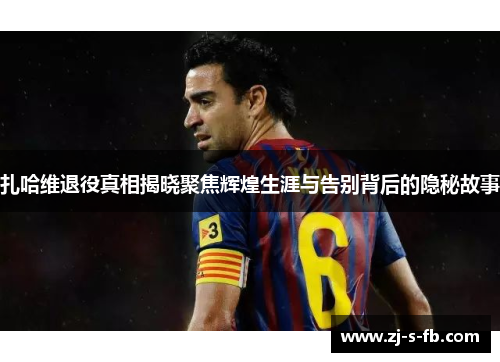 扎哈维退役真相揭晓聚焦辉煌生涯与告别背后的隐秘故事 扎哈维退役真相揭晓聚焦辉煌生涯与告别背后的隐秘故事