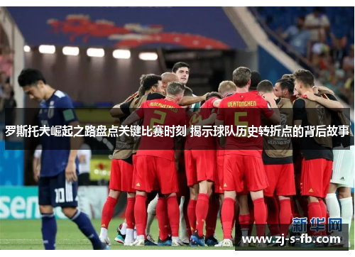 罗斯托夫崛起之路盘点关键比赛时刻 揭示球队历史转折点的背后故事 罗斯托夫崛起之路盘点关键比赛时刻 揭示球队历史转折点的背后故事