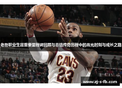 老詹职业生涯重要里程碑回顾与总结传奇历程中的高光时刻与成长之路