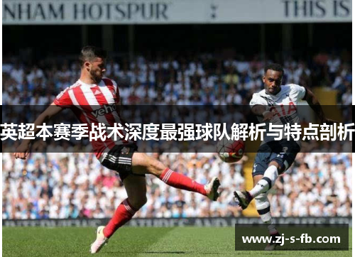 英超本赛季战术深度最强球队解析与特点剖析 英超本赛季战术深度最强球队解析与特点剖析