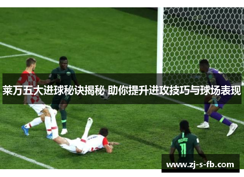 莱万五大进球秘诀揭秘 助你提升进攻技巧与球场表现 莱万五大进球秘诀揭秘 助你提升进攻技巧与球场表现