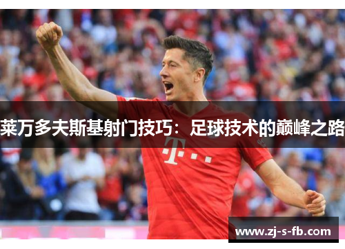 莱万多夫斯基射门技巧：足球技术的巅峰之路