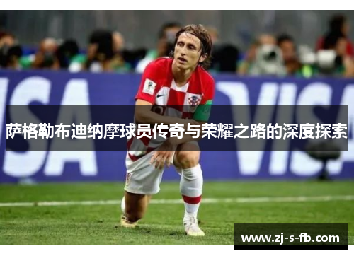 萨格勒布迪纳摩球员传奇与荣耀之路的深度探索 萨格勒布迪纳摩球员传奇与荣耀之路的深度探索