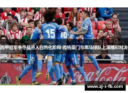 西甲冠军争夺战进入白热化阶段 传统豪门与黑马球队上演精彩对决 西甲冠军争夺战进入白热化阶段 传统豪门与黑马球队上演精彩对决