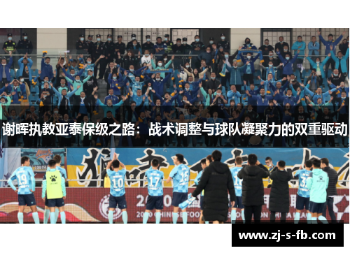 谢晖执教亚泰保级之路：战术调整与球队凝聚力的双重驱动