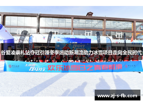 谷爱凌崇礼站夺冠引领冬季运动新潮流助力冰雪项目走向全民时代