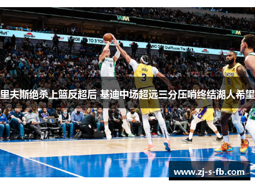 里夫斯绝杀上篮反超后 基迪中场超远三分压哨终结湖人希望 里夫斯绝杀上篮反超后 基迪中场超远三分压哨终结湖人希望