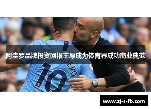 阿圭罗品牌投资回报丰厚成为体育界成功商业典范 阿圭罗品牌投资回报丰厚成为体育界成功商业典范