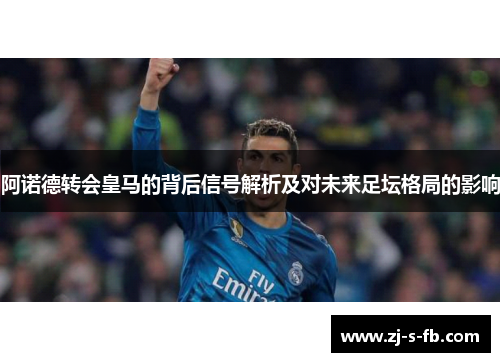 阿诺德转会皇马的背后信号解析及对未来足坛格局的影响