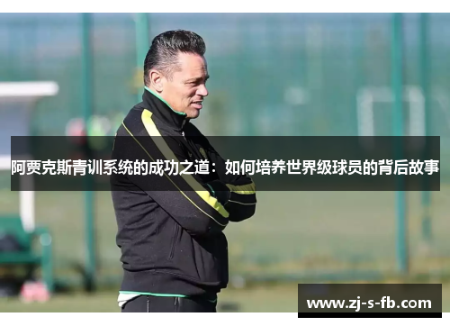 阿贾克斯青训系统的成功之道:如何培养世界级球员的背后故事 阿贾克斯青训系统的成功之道:如何培养世界级球员的背后故事