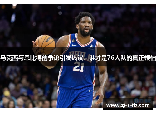 马克西与恩比德的争论引发热议：谁才是76人队的真正领袖
