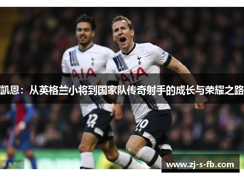 凯恩:从英格兰小将到国家队传奇射手的成长与荣耀之路 凯恩:从英格兰小将到国家队传奇射手的成长与荣耀之路