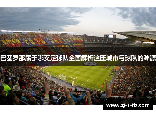 巴塞罗那属于哪支足球队全面解析这座城市与球队的渊源
