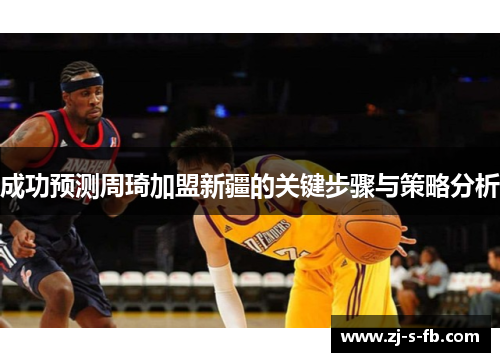 成功预测周琦加盟新疆的关键步骤与策略分析 成功预测周琦加盟新疆的关键步骤与策略分析