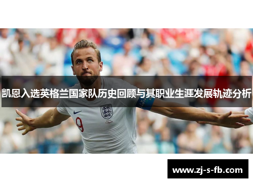 凯恩入选英格兰国家队历史回顾与其职业生涯发展轨迹分析 凯恩入选英格兰国家队历史回顾与其职业生涯发展轨迹分析