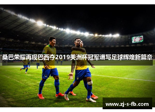 桑巴荣耀再现巴西夺2019美洲杯冠军谱写足球辉煌新篇章 桑巴荣耀再现巴西夺2019美洲杯冠军谱写足球辉煌新篇章