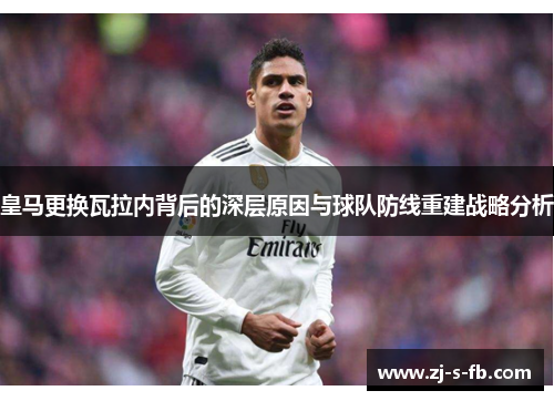 皇马更换瓦拉内背后的深层原因与球队防线重建战略分析 皇马更换瓦拉内背后的深层原因与球队防线重建战略分析