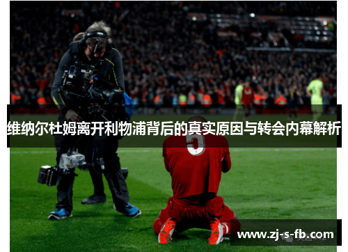 维纳尔杜姆离开利物浦背后的真实原因与转会内幕解析 维纳尔杜姆离开利物浦背后的真实原因与转会内幕解析