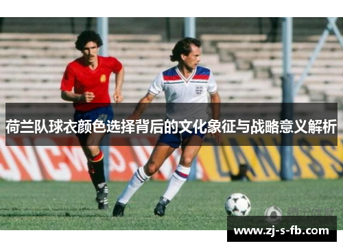 荷兰队球衣颜色选择背后的文化象征与战略意义解析
