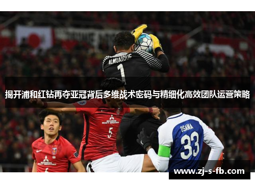 揭开浦和红钻再夺亚冠背后多维战术密码与精细化高效团队运营策略