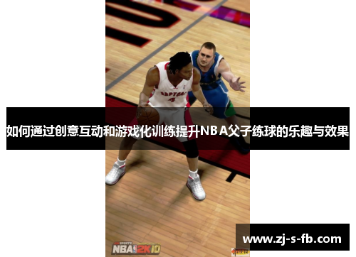 如何通过创意互动和游戏化训练提升NBA父子练球的乐趣与效果