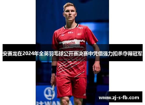 安赛龙在2024年全英羽毛球公开赛决赛中凭借强力扣杀夺得冠军 安赛龙在2024年全英羽毛球公开赛决赛中凭借强力扣杀夺得冠军