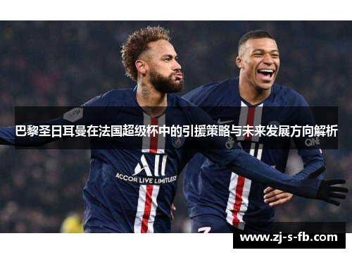 巴黎圣日耳曼在法国超级杯中的引援策略与未来发展方向解析 巴黎圣日耳曼在法国超级杯中的引援策略与未来发展方向解析