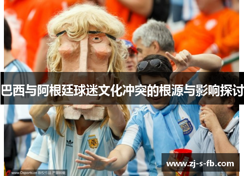 巴西与阿根廷球迷文化冲突的根源与影响探讨