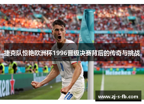 捷克队惊艳欧洲杯1996晋级决赛背后的传奇与挑战 捷克队惊艳欧洲杯1996晋级决赛背后的传奇与挑战