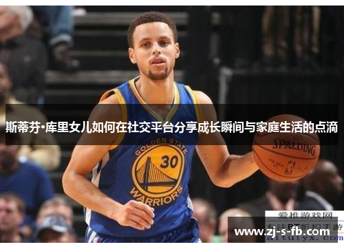 斯蒂芬·库里女儿如何在社交平台分享成长瞬间与家庭生活的点滴