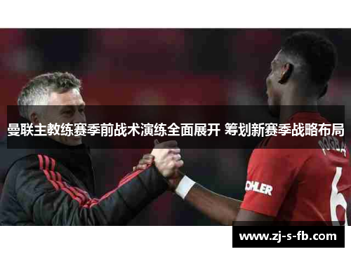 曼联主教练赛季前战术演练全面展开 筹划新赛季战略布局