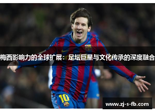 梅西影响力的全球扩展：足坛巨星与文化传承的深度融合