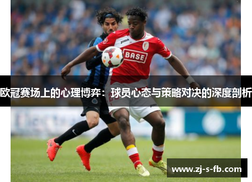 欧冠赛场上的心理博弈:球员心态与策略对决的深度剖析 欧冠赛场上的心理博弈:球员心态与策略对决的深度剖析