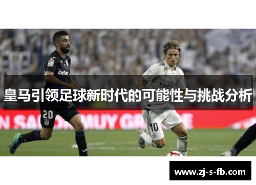 皇马引领足球新时代的可能性与挑战分析 皇马引领足球新时代的可能性与挑战分析