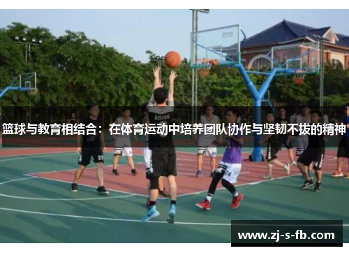篮球与教育相结合:在体育运动中培养团队协作与坚韧不拔的精神 篮球与教育相结合:在体育运动中培养团队协作与坚韧不拔的精神