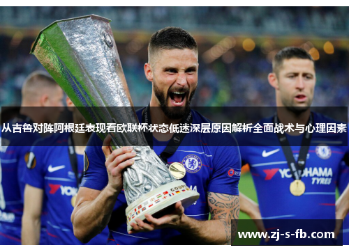 从吉鲁对阵阿根廷表现看欧联杯状态低迷深层原因解析全面战术与心理因素